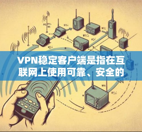 VPN稳定客户端是指在互联网上使用可靠、安全的VPN服务，帮助用户访问外网，尤其是对游戏、实时通讯等敏感内容有特殊需求的用户。以下是选择和使用VPN稳定客户端的步骤指南