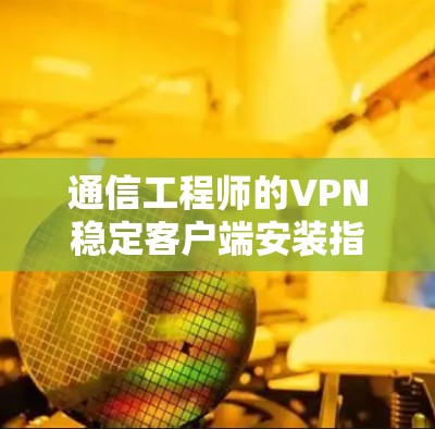 通信工程师的VPN稳定客户端安装指南