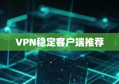 VPN稳定客户端推荐 VPN稳定客户端推荐
