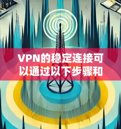 VPN的稳定连接可以通过以下步骤和因素确保