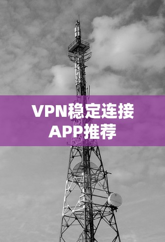VPN稳定连接APP推荐 VPN稳定连接APP推荐
