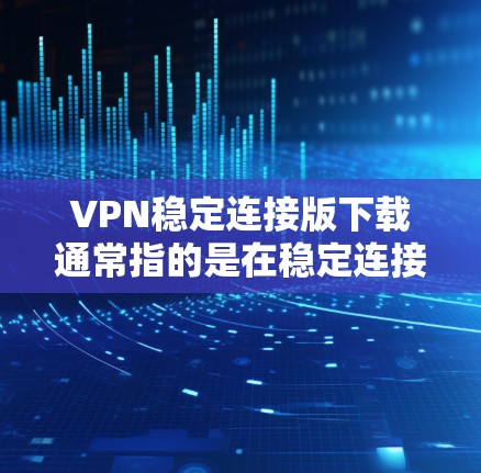 VPN稳定连接版下载通常指的是在稳定连接模式下运行的VPN软件,这类软件通常对设备有一定的要求,并且在配置上可能有所不同。以下是一些常见且安全的VPN稳定连接版下载 VPN稳定连接版下载通常指的是在稳定连接模式下运行的VPN软件,这类软件通常对设备有一定的要求,并且在配置上可能有所不同。以下是一些常见且安全的VPN稳定连接版下载