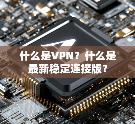 什么是VPN？什么是最新稳定连接版？