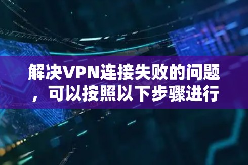 解决VPN连接失败的问题,可以按照以下步骤进行