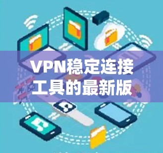 VPN稳定连接工具的最新版通常会根据用户的需求和使用的场景有所不同。以下是一些常见的VPN工具及其特点
