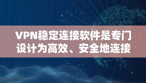 VPN稳定连接软件是专门设计为高效、安全地连接到目标服务器的工具，旨在防止恶意攻击并提供多种功能，包括数据备份、自动重连、自动续费等。以下是该软件的主要特点和使用步骤