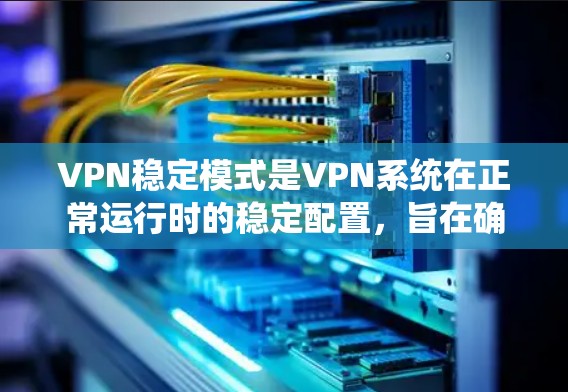 VPN稳定模式是VPN系统在正常运行时的稳定配置，旨在确保在各种异常情况下（如硬件故障、系统问题或配置不当）都能保持网络的安全性和稳定性。以下是关于VPN稳定模式的详细分析