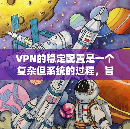 VPN的稳定配置是一个复杂但系统的过程，旨在确保网络的安全和可靠。以下是一个逐步的指南，帮助您理解和执行VPN的稳定配置