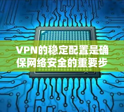 VPN的稳定配置是确保网络安全的重要步骤。以下是一个详细的教程，涵盖安装VPN、设置速度、安全设置和防火墙配置