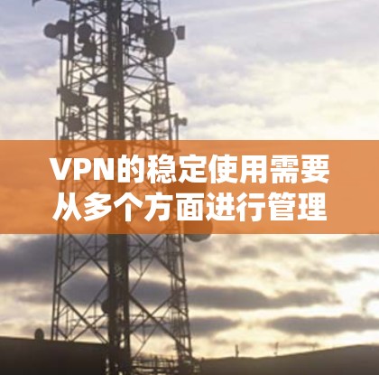 VPN的稳定使用需要从多个方面进行管理和维护。以下是一些具体的步骤和方法，帮助你更好地控制VPN的使用