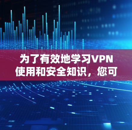 为了有效地学习VPN使用和安全知识,您可以按照以下步骤进行