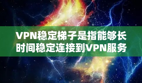 VPN稳定梯子是指能够长时间稳定连接到VPN服务的设备或软件，防止因问题导致连接不稳定。以下是解决VPN稳定梯子问题的策略