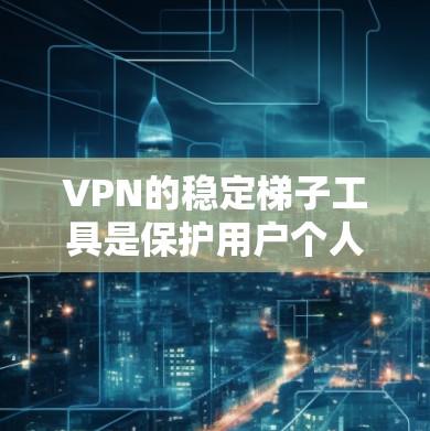 VPN的稳定梯子工具是保护用户个人信息和网络安全的重要手段。以下是一个有条理的总结，涵盖了解 VPN 熟悉和使用稳定梯子工具的步骤