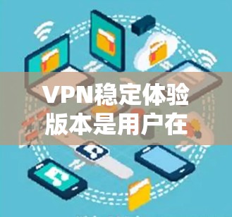VPN稳定体验版本是用户在使用VPN服务时，对网络性能和安全性所关心的各个方面的详细描述。以下是对各个体验点的详细说明，帮助用户全面了解VPN的稳定性和安全性
