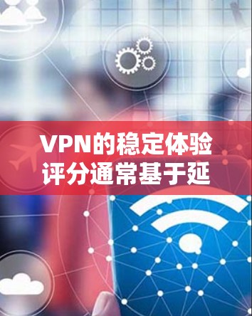 VPN的稳定体验评分通常基于延迟、断线率、断链率等因素。以下是基于多种评分标准的综合分析和评分结果 VPN的稳定体验评分通常基于延迟、断线率、断链率等因素。以下是基于多种评分标准的综合分析和评分结果